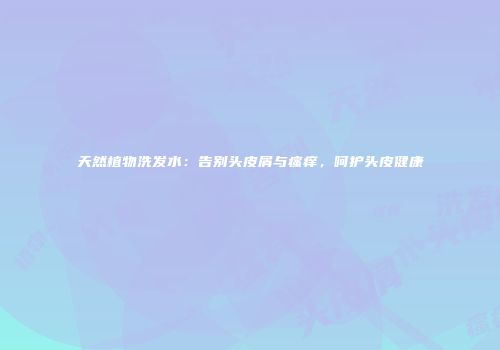 天然植物洗发水：告别头皮屑与瘙痒，呵护头皮健康