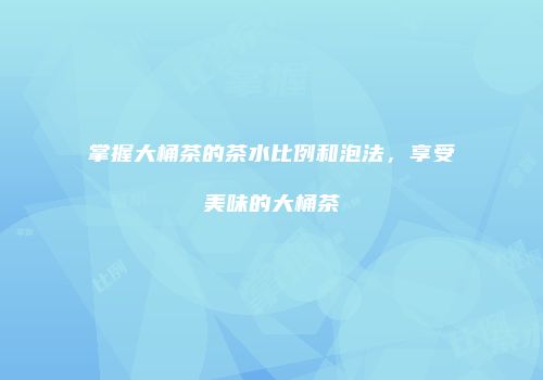 掌握大桶茶的茶水比例和泡法，享受美味的大桶茶