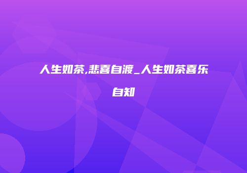 人生如茶,悲喜自渡_人生如茶喜乐自知