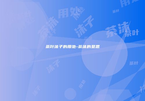 茶叶沫子的用处-茶沫的意思