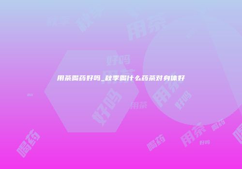 用茶喝药好吗_秋季喝什么药茶对身体好
