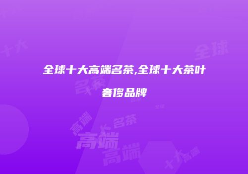 全球十大高端名茶,全球十大茶叶奢侈品牌
