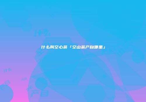 什么叫空心茶「空山茶产自哪里」