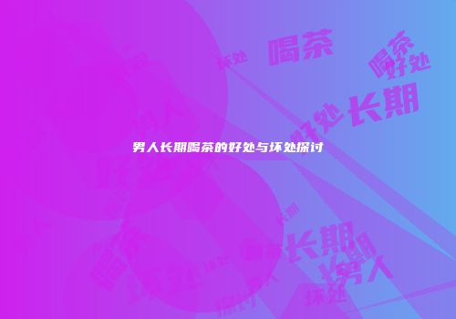 男人长期喝茶的好处与坏处探讨