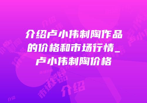 介绍卢小伟制陶作品的价格和市场行情_卢小伟制陶价格