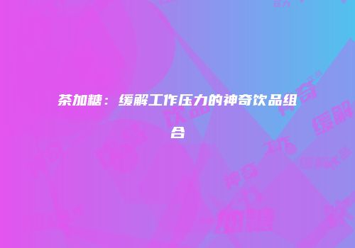 茶加糖：缓解工作压力的神奇饮品组合