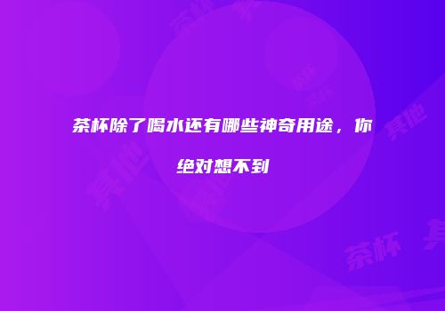 茶杯除了喝水还有哪些神奇用途，你绝对想不到