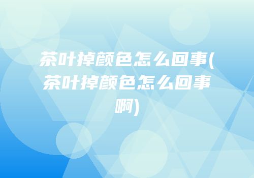 茶叶掉颜色怎么回事(茶叶掉颜色怎么回事啊)