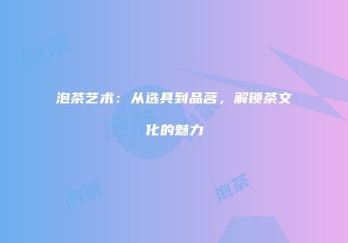 泡茶艺术：从选具到品茗，解锁茶文化的魅力