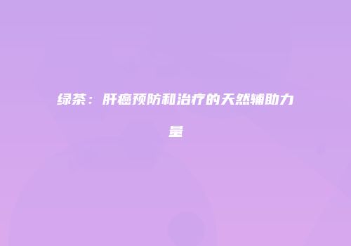 绿茶：肝癌预防和治疗的天然辅助力量