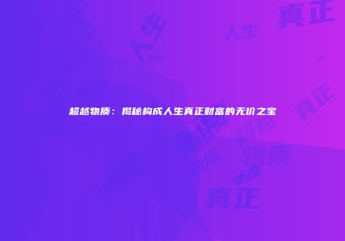 超越物质：揭秘构成人生真正财富的无价之宝