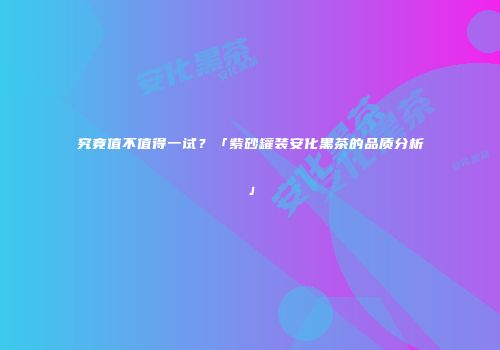 究竟值不值得一试？「紫砂罐装安化黑茶的品质分析」
