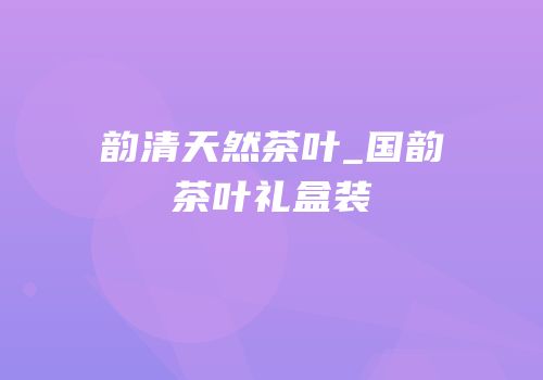韵清天然茶叶_国韵茶叶礼盒装