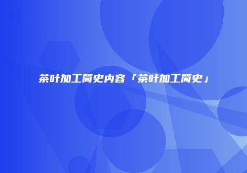 茶叶加工简史内容「茶叶加工简史」