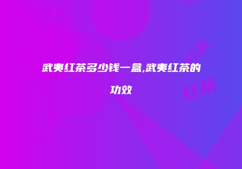 武夷红茶多少钱一盒,武夷红茶的功效
