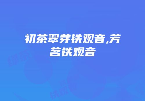 初茶翠芽铁观音,芳茗铁观音