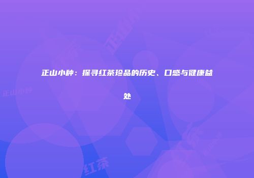 正山小种：探寻红茶珍品的历史、口感与健康益处