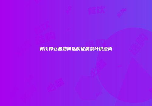 餐饮界必备如何选购优质茶叶供应商