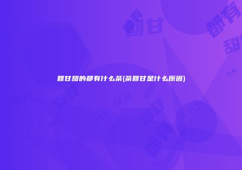 回甘甜的都有什么茶(茶回甘是什么原因)