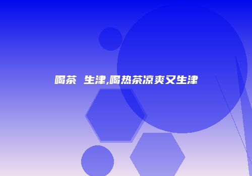 喝茶 生津,喝热茶凉爽又生津