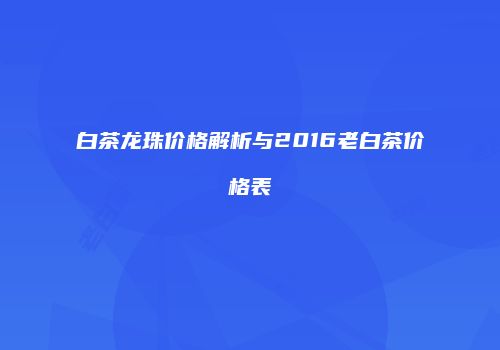 白茶龙珠价格解析与2016老白茶价格表
