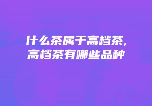 什么茶属于高档茶,高档茶有哪些品种