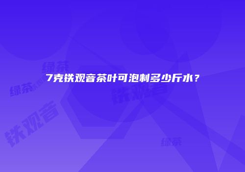 7克铁观音茶叶可泡制多少斤水？