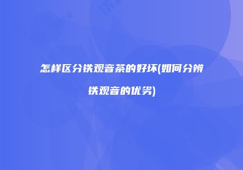 怎样区分铁观音茶的好坏(如何分辨铁观音的优劣)