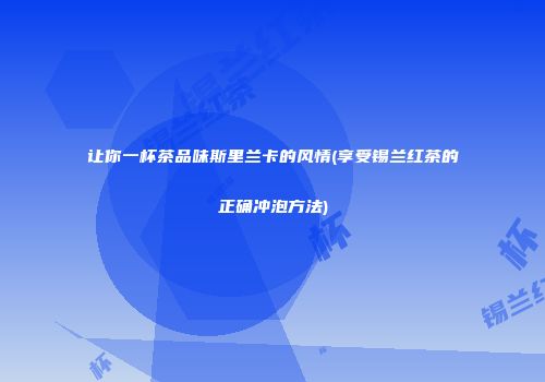 让你一杯茶品味斯里兰卡的风情(享受锡兰红茶的正确冲泡方法)