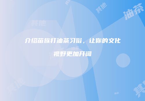 介绍苗族打油茶习俗，让你的文化视野更加开阔