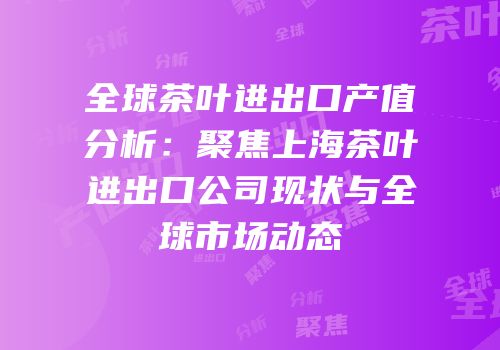 全球茶叶进出口产值分析：聚焦上海茶叶进出口公司现状与全球市场动态