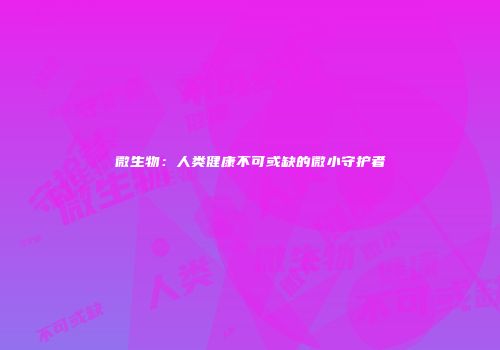 微生物：人类健康不可或缺的微小守护者