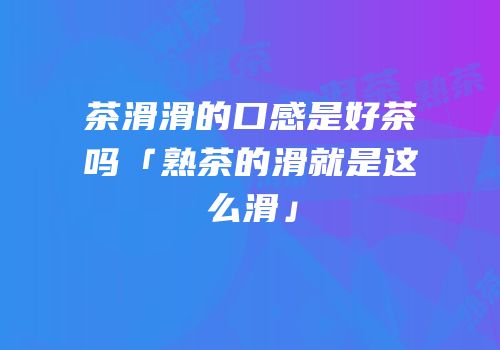 茶滑滑的口感是好茶吗「熟茶的滑就是这么滑」