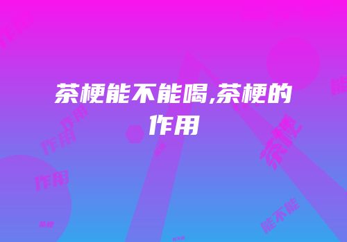 茶梗能不能喝,茶梗的作用