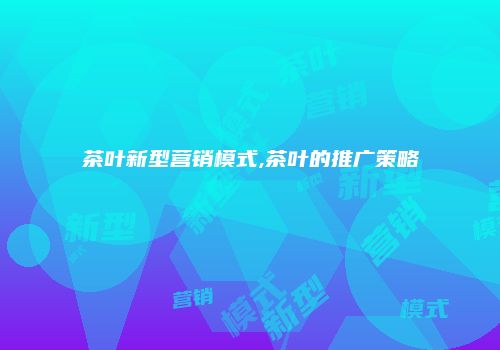 茶叶新型营销模式,茶叶的推广策略