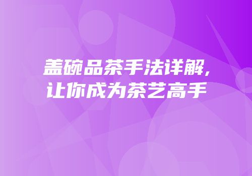 盖碗品茶手法详解,让你成为茶艺高手