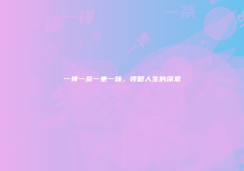 一禅一茶一坐一味，领略人生的深意