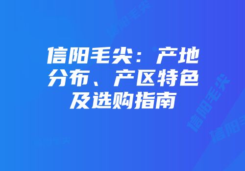 信阳毛尖：产地分布、产区特色及选购指南