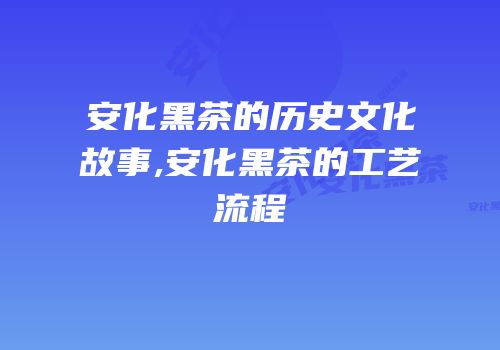 安化黑茶的历史文化故事,安化黑茶的工艺流程