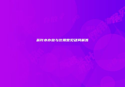 茶叶水存放与饮用常见疑问解答