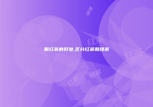 喝红茶的好处,区分红茶和绿茶