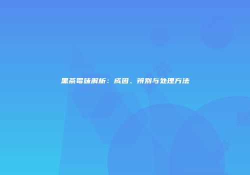 黑茶霉味解析：成因、辨别与处理方法