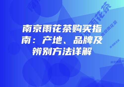 南京雨花茶购买指南：产地、品牌及辨别方法详解