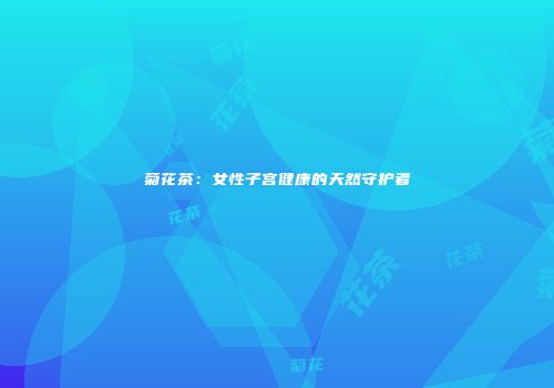 菊花茶：女性子宫健康的天然守护者