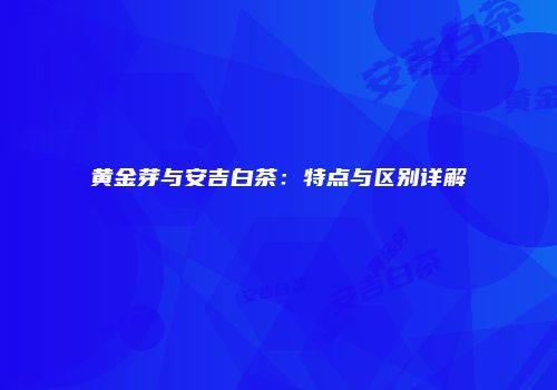 黄金芽与安吉白茶：特点与区别详解