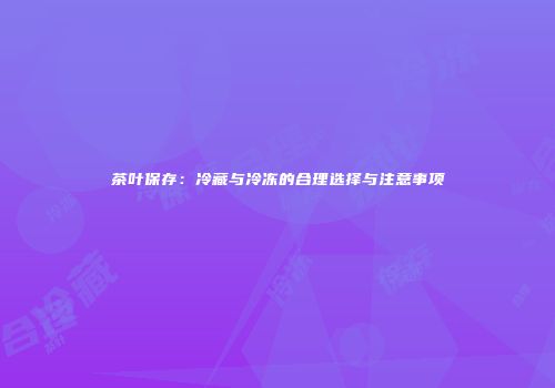茶叶保存：冷藏与冷冻的合理选择与注意事项