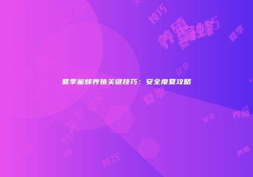 夏季蜜蜂养殖关键技巧：安全度夏攻略