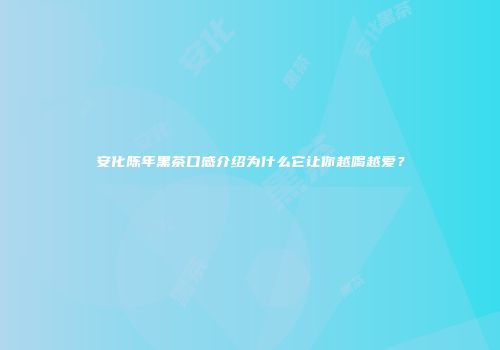 安化陈年黑茶口感介绍为什么它让你越喝越爱？