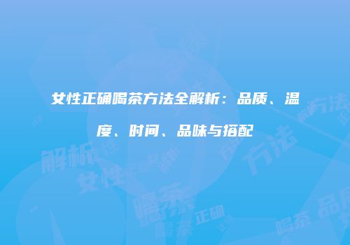 女性正确喝茶方法全解析：品质、温度、时间、品味与搭配
