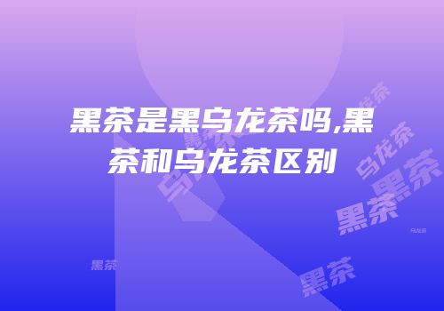 黑茶是黑乌龙茶吗,黑茶和乌龙茶区别